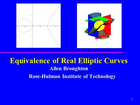 1 Equivalence of Real Elliptic Curves Equivalence of Real Elliptic Curves Allen Broughton Rose-Hulman Institute of Technology.