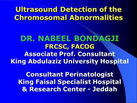 Ultrasound Detection of the Chromosomal Abnormalities DR. NABEEL BONDAGJI FRCSC, FACOG Associate Prof. Consultant King Abdulaziz University Hospital Consultant.