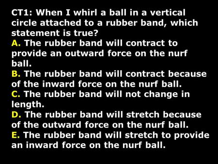 CT1: When I whirl a ball in a vertical circle attached to a rubber band, which statement is true? A. The rubber band will contract to provide an outward.