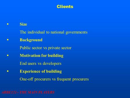 Clients ARBE121 - THE MAIN PLAYERS  Size The individual to national governments  Background Public sector vs private sector  Motivation for building.