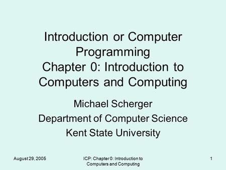 August 29, 2005ICP: Chapter 0: Introduction to Computers and Computing 1 Introduction or Computer Programming Chapter 0: Introduction to Computers and.
