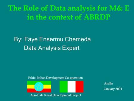 The Role of Data analysis for M& E in the context of ABRDP By: Faye Ensermu Chemeda Data Analysis Expert Ethio-Italian Development Co-operation Asella.