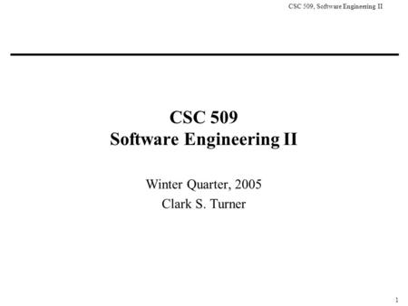 CSC 509, Software Engineering II 1 CSC 509 Software Engineering II Winter Quarter, 2005 Clark S. Turner.