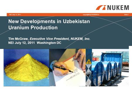 Copyright by NUKEM IncNEI July 12, 2011Slide 1 New Developments in Uzbekistan Uranium Production Tim McGraw, Executive Vice President, NUKEM, Inc. NEI.