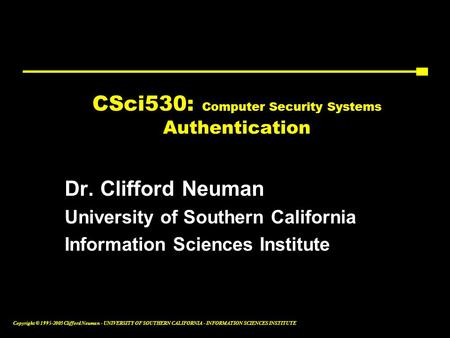 Copyright © 1995-2003 Clifford Neuman - UNIVERSITY OF SOUTHERN CALIFORNIA - INFORMATION SCIENCES INSTITUTE CSci530: Computer Security Systems Authentication.
