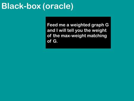 Black-box (oracle) Feed me a weighted graph G and I will tell you the weight of the max-weight matching of G.