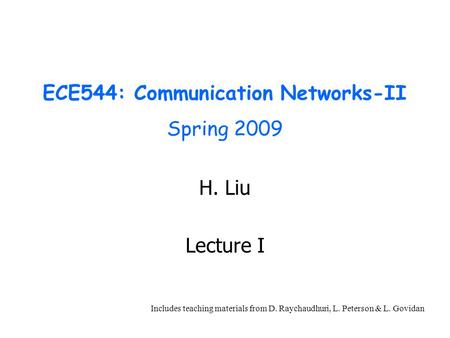ECE544: Communication Networks-II Spring 2009 H. Liu Lecture I Includes teaching materials from D. Raychaudhuri, L. Peterson & L. Govidan.