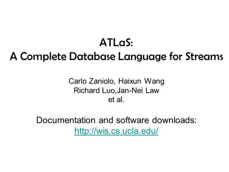 ATLaS: A Complete Database Language for Streams Carlo Zaniolo, Haixun Wang Richard Luo,Jan-Nei Law et al. Documentation and software downloads:
