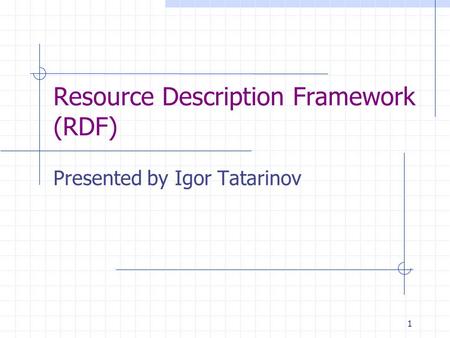1 Resource Description Framework (RDF) Presented by Igor Tatarinov.