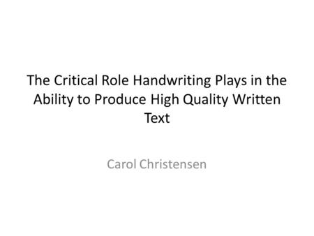 The Critical Role Handwriting Plays in the Ability to Produce High Quality Written Text Carol Christensen.