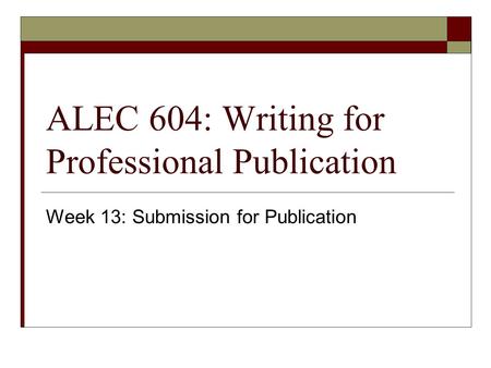 ALEC 604: Writing for Professional Publication Week 13: Submission for Publication.