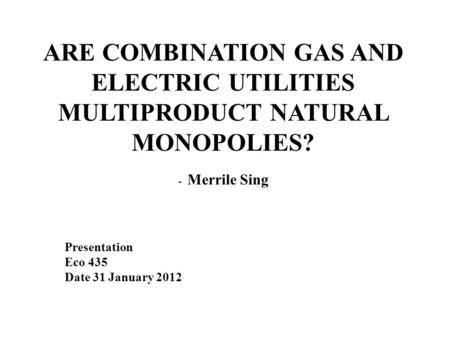 ARE COMBINATION GAS AND ELECTRIC UTILITIES MULTIPRODUCT NATURAL MONOPOLIES? - Merrile Sing Presentation Eco 435 Date 31 January 2012.