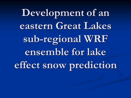 Development of an eastern Great Lakes sub-regional WRF ensemble for lake effect snow prediction.
