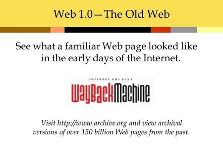 Web 1.0—The Old Web Visit  and view archival versions of over 150 billion Web pages from the past. See what a familiar Web page looked.