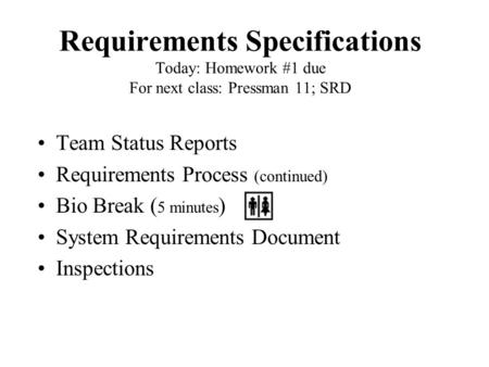 Requirements Specifications Today: Homework #1 due For next class: Pressman 11; SRD Team Status Reports Requirements Process (continued) Bio Break ( 5.