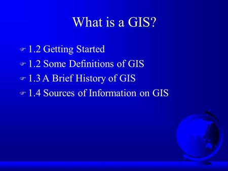 What is a GIS? F 1.2 Getting Started F 1.2 Some Definitions of GIS F 1.3A Brief History of GIS F 1.4 Sources of Information on GIS.