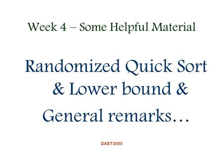DAST 2005 Week 4 – Some Helpful Material Randomized Quick Sort & Lower bound & General remarks…