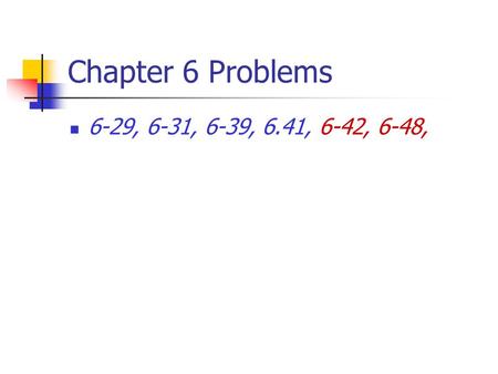 Chapter 6 Problems 6-29, 6-31, 6-39, 6.41, 6-42, 6-48,