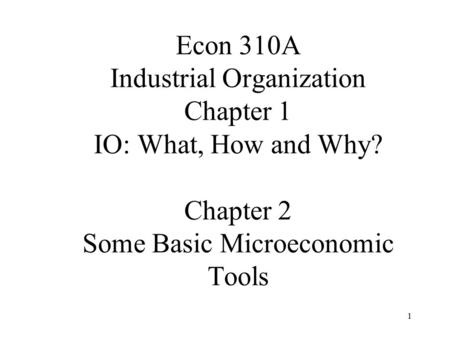 1 Econ 310A Industrial Organization Chapter 1 IO: What, How and Why? Chapter 2 Some Basic Microeconomic Tools.