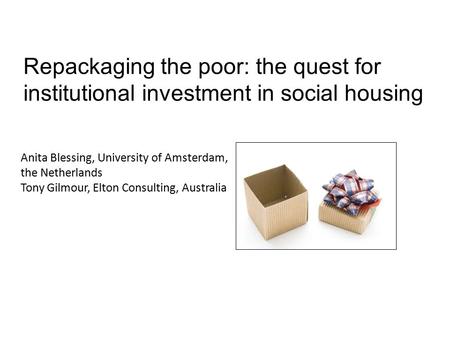 Repackaging the poor: the quest for institutional investment in social housing Anita Blessing, University of Amsterdam, the Netherlands Tony Gilmour, Elton.
