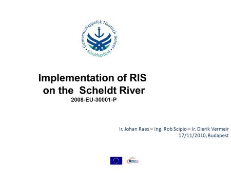 Ir. Johan Raes – Ing. Rob Scipio – Ir. Dierik Vermeir 17/11/2010, Budapest Implementation of RIS on the Scheldt River 2008-EU-30001-P.