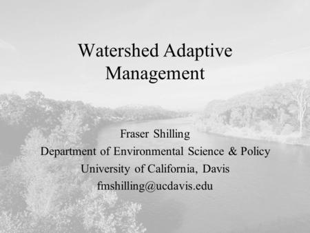 Watershed Adaptive Management Fraser Shilling Department of Environmental Science & Policy University of California, Davis