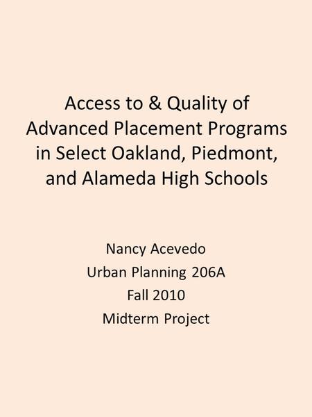 Access to & Quality of Advanced Placement Programs in Select Oakland, Piedmont, and Alameda High Schools Nancy Acevedo Urban Planning 206A Fall 2010 Midterm.
