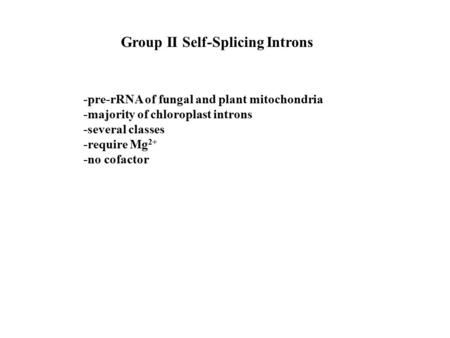 Group II Self-Splicing Introns -pre-rRNA of fungal and plant mitochondria -majority of chloroplast introns -several classes -require Mg 2+ -no cofactor.
