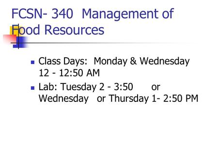 FCSN- 340 Management of Food Resources Class Days: Monday & Wednesday 12 - 12:50 AM Lab: Tuesday 2 - 3:50 or Wednesday or Thursday 1- 2:50 PM.