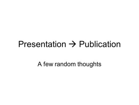 Presentation  Publication A few random thoughts.