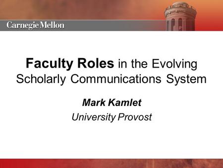 Faculty Roles in the Evolving Scholarly Communications System Mark Kamlet University Provost.