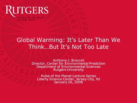 Global Warming: It’s Later Than We Think…But It’s Not Too Late Anthony J. Broccoli Director, Center for Environmental Prediction Department of Environmental.