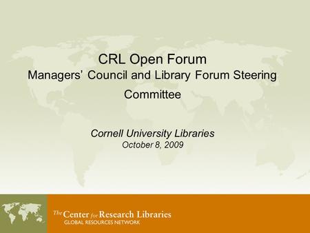 CRL Open Forum Managers’ Council and Library Forum Steering Committee Cornell University Libraries October 8, 2009.