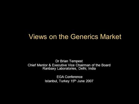 Views on the Generics Market Dr Brian Tempest Chief Mentor & Executive Vice Chairman of the Board Ranbaxy Laboratories, Delhi, India EGA Conference Istanbul,