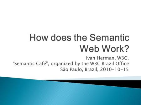 Ivan Herman, W3C, “Semantic Café”, organized by the W3C Brazil Office São Paulo, Brazil, 2010-10-15.