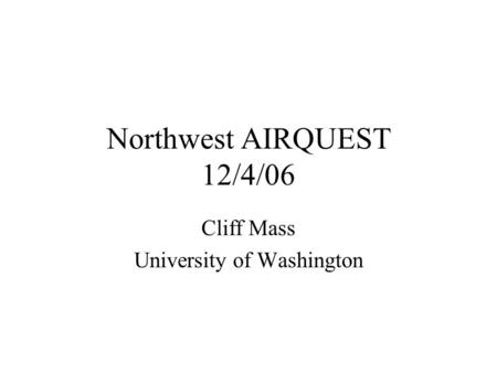 Northwest AIRQUEST 12/4/06 Cliff Mass University of Washington.