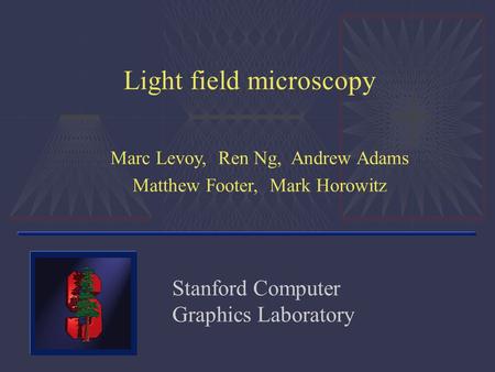 Light field microscopy Marc Levoy, Ren Ng, Andrew Adams Matthew Footer, Mark Horowitz Stanford Computer Graphics Laboratory.