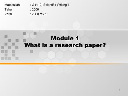 1 Module 1 What is a research paper? Matakuliah: G1112, Scientific Writing I Tahun: 2006 Versi: v 1.0 rev 1.