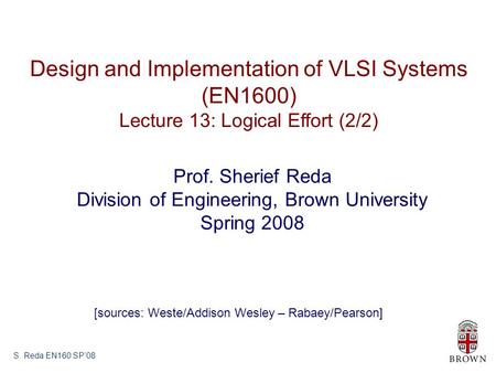 S. Reda EN160 SP’08 Design and Implementation of VLSI Systems (EN1600) Lecture 13: Logical Effort (2/2) Prof. Sherief Reda Division of Engineering, Brown.