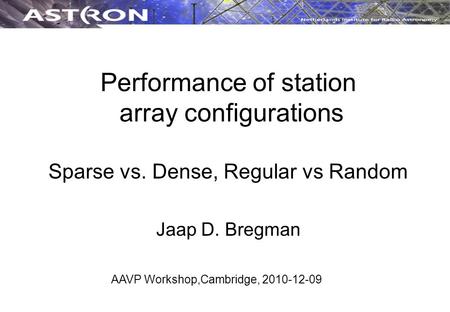 Performance of station array configurations Sparse vs. Dense, Regular vs Random Jaap D. Bregman AAVP Workshop,Cambridge, 2010-12-09.