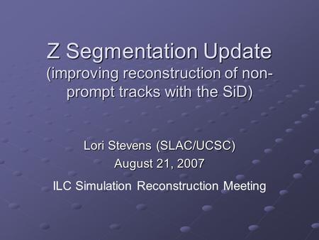 Z Segmentation Update (improving reconstruction of non- prompt tracks with the SiD) Lori Stevens (SLAC/UCSC) August 21, 2007 ILC Simulation Reconstruction.