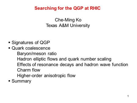 1 Searching for the QGP at RHIC Che-Ming Ko Texas A&M University  Signatures of QGP  Quark coalescence Baryon/meson ratio Hadron elliptic flows and quark.
