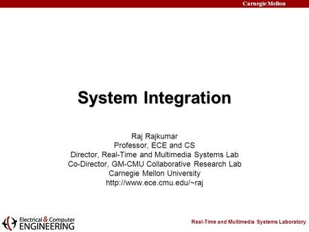 Real-Time and Multimedia Systems Laboratory Carnegie Mellon System Integration Raj Rajkumar Professor, ECE and CS Director, Real-Time and Multimedia Systems.
