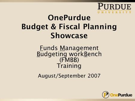 OnePurdue Budget & Fiscal Planning Showcase Funds Management Budgeting workBench (FMBB) Training August/September 2007.