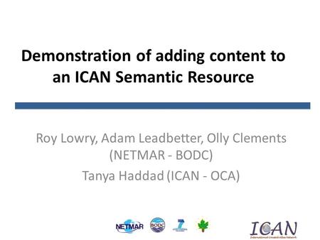 Demonstration of adding content to an ICAN Semantic Resource Roy Lowry, Adam Leadbetter, Olly Clements (NETMAR - BODC) Tanya Haddad (ICAN - OCA)