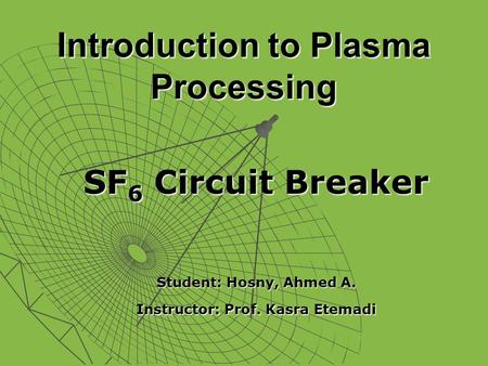 Introduction to Plasma Processing SF 6 Circuit Breaker Student: Hosny, Ahmed A. Instructor: Prof. Kasra Etemadi.