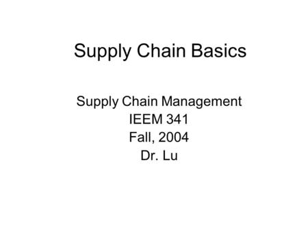 Supply Chain Basics Supply Chain Management IEEM 341 Fall, 2004 Dr. Lu.