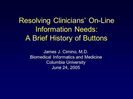 Resolving Clinicians’ On-Line Information Needs: A Brief History of Buttons James J. Cimino, M.D. Biomedical Informatics and Medicine Columbia University.