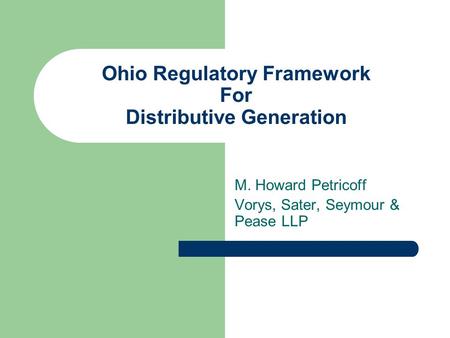 Ohio Regulatory Framework For Distributive Generation M. Howard Petricoff Vorys, Sater, Seymour & Pease LLP.