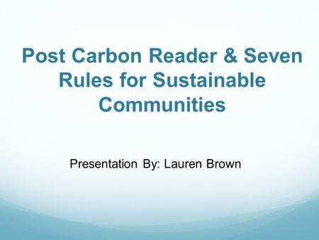 Post Carbon Reader & Seven Rules for Sustainable Communities Presentation By: Lauren Brown.